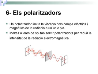 6- Els polaritzadors
 Un polaritzador limita la vibració dels camps elèctrics i
magnètics de la radiació a un únic pla.
 Moltes ulleres de sol fan servir polaritzadors per reduir la
intensitat de la radiació electromagnètica.
 