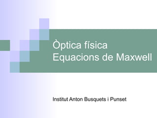 Òptica física
Equacions de Maxwell
Institut Anton Busquets i Punset
 