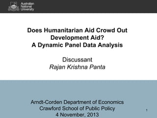 Does Humanitarian Aid Crowd Out
Development Aid?
A Dynamic Panel Data Analysis

Discussant
Rajan Krishna Panta

Arndt-Corden Department of Economics
Crawford School of Public Policy
4 November, 2013

1

 