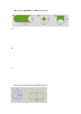 10. Calcula o perímetro e a área de cada figura




a)




b)




c)




     11.Calcula a área das partes coloridas da figura:
 