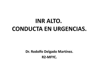 INR ALTO.
CONDUCTA EN URGENCIAS.
Dr. Rodolfo Delgado Martínez.
R2-MFYC.
 