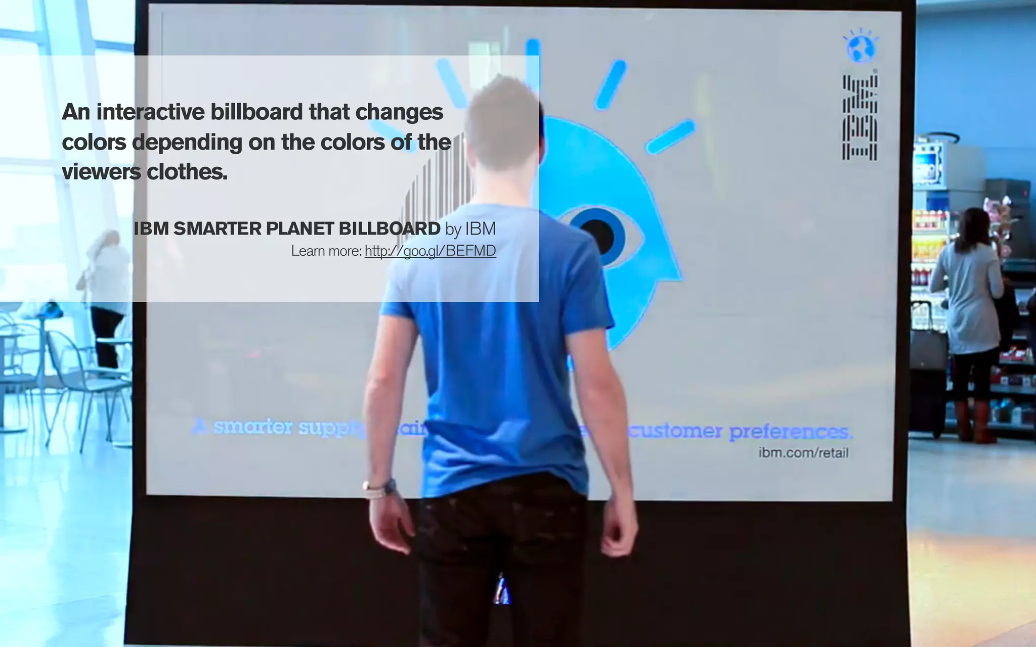 An interactive billboard that changes
colors depending on the colors of the
viewers clothes.

      IBM SMARTER PLANET BILLBOARD by IBM
                     Learn more: http://goo.gl/BEFMD
 