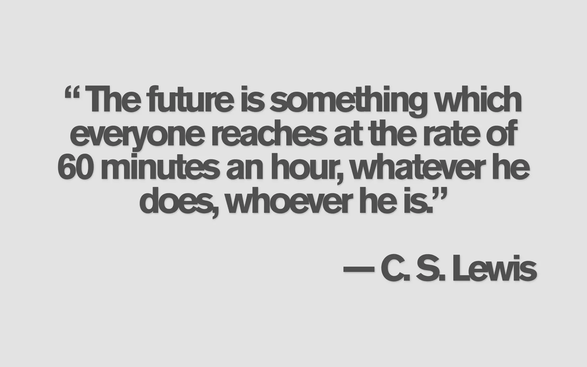 “ The future is something which
 everyone reaches at the rate of
60 minutes an hour, whatever he
      does, whoever he is.”
                   — C. S. Lewis
 