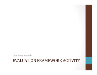 EVALUATION	
  FRAMEWORK	
  ACTIVITY	
  
Let’s	
  move	
  around!	
  
 