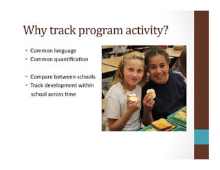 Why	
  track	
  program	
  activity?	
  
•  Common	
  language	
  
•  Common	
  quanOﬁcaOon	
  
•  Compare	
  between	
  schools	
  
•  Track	
  development	
  within	
  	
  
	
  	
  	
  	
  school	
  across	
  Ome	
  
 