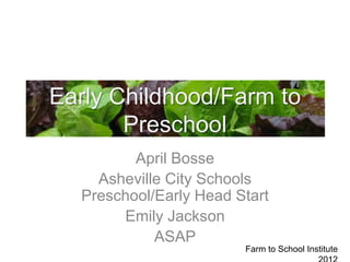 Early Childhood/Farm to
       Preschool
         April Bosse
    Asheville City Schools
  Preschool/Early Head Start
       Emily Jackson
            ASAP
                        Farm to School Institute
 