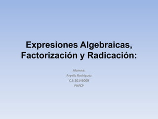 Expresiones Algebraicas,
Factorización y Radicación:
Alumna:
Aryeliz Rodriguez
C.I: 30146009
PNFCP
 