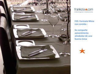 F2S: Formato Mesa
con comida :

Se comparte
conocimiento
alrededor de una
buena mesa
 