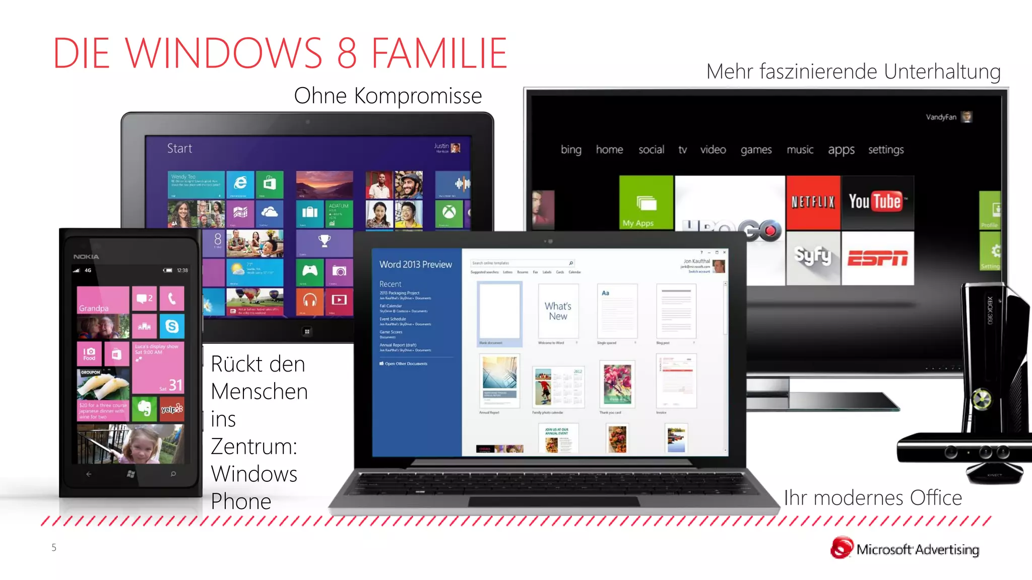 DIE WINDOWS 8 FAMILIE            Mehr faszinierende Unterhaltung
              Ohne Kompromisse




       Rückt den
       Menschen
       ins
       Zentrum:
       Windows
       Phone                             Ihr modernes Office

5
 