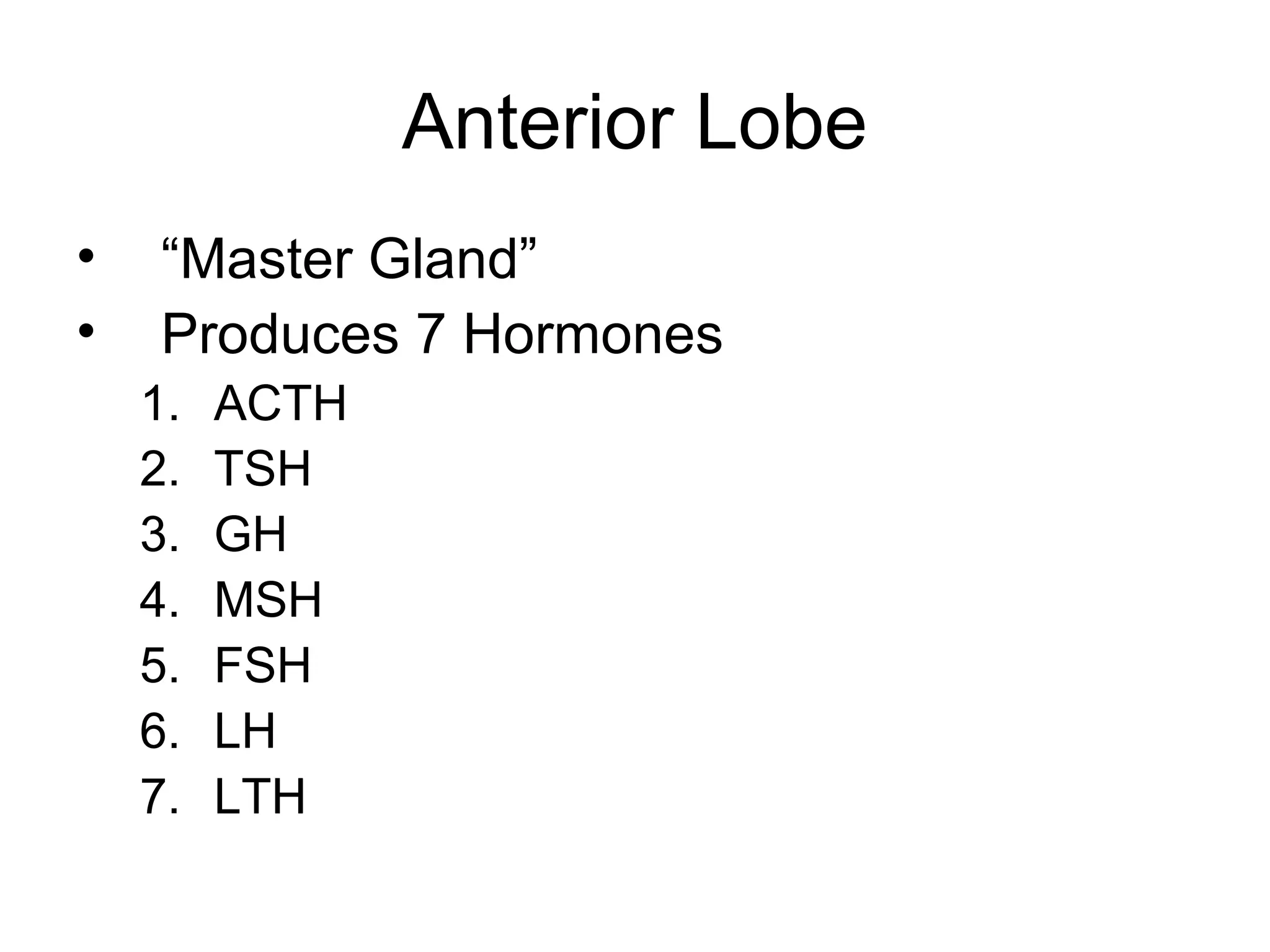 Anterior Lobe
•    “Master Gland”
•    Produces 7 Hormones
    1.   ACTH
    2.   TSH
    3.   GH
    4.   MSH
    5.   FSH
    6.   LH
    7.   LTH
 