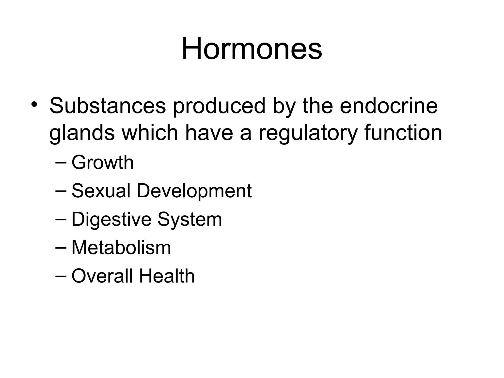Hormones
• Substances produced by the endocrine
  glands which have a regulatory function
  – Growth
  – Sexual Development
  – Digestive System
  – Metabolism
  – Overall Health
 