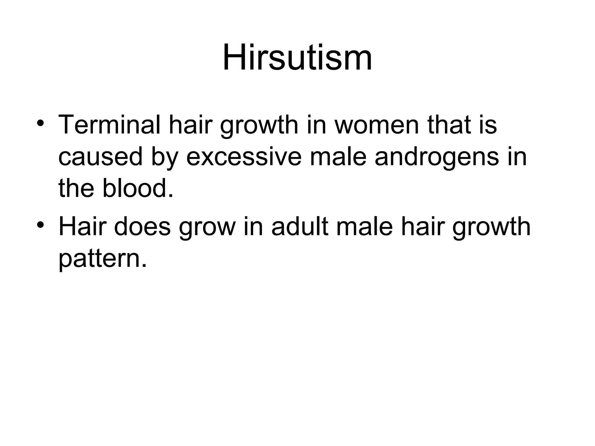 Hirsutism
• Terminal hair growth in women that is
  caused by excessive male androgens in
  the blood.
• Hair does grow in adult male hair growth
  pattern.
 