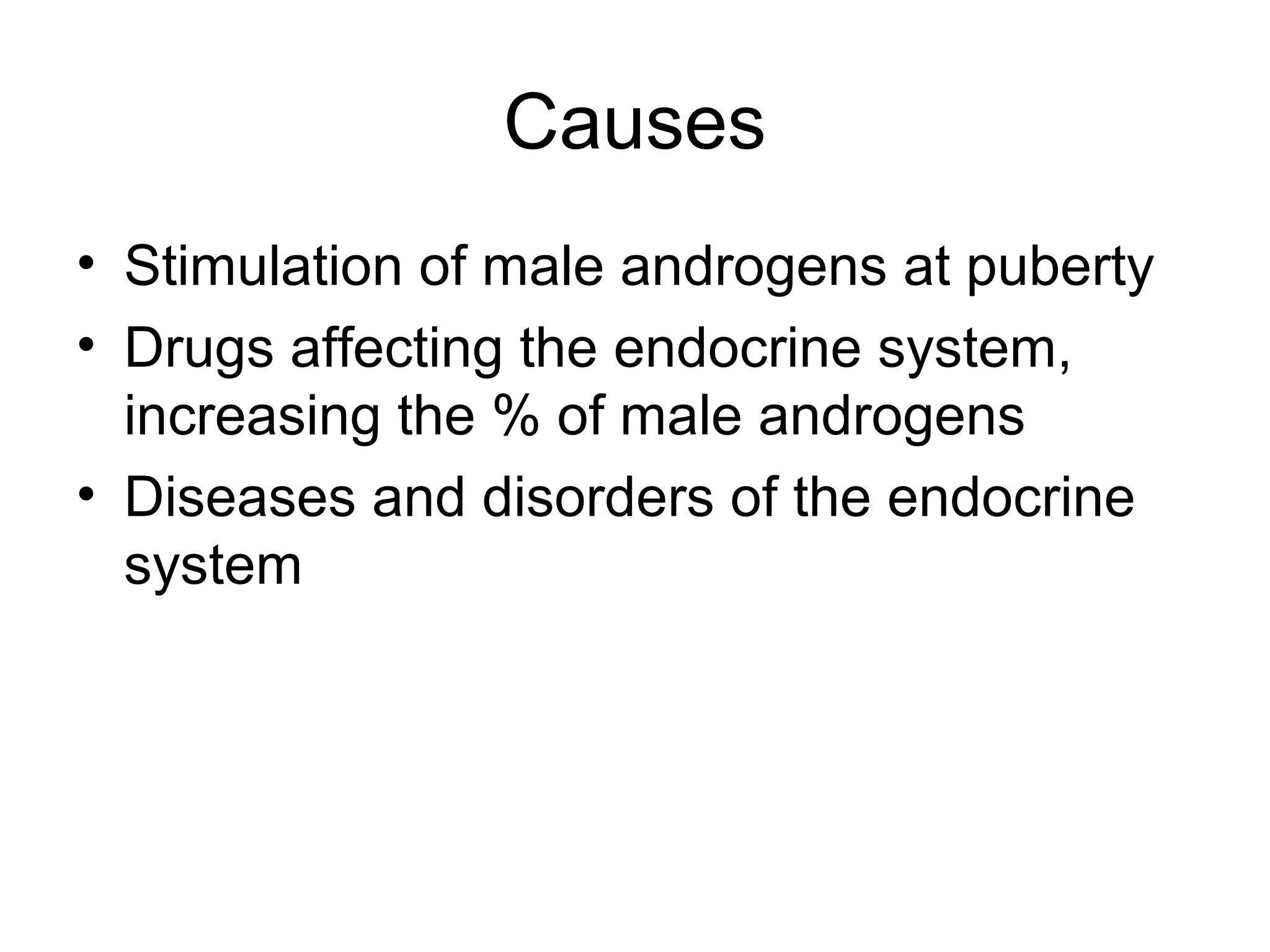 Causes
• Stimulation of male androgens at puberty
• Drugs affecting the endocrine system,
  increasing the % of male androgens
• Diseases and disorders of the endocrine
  system
 