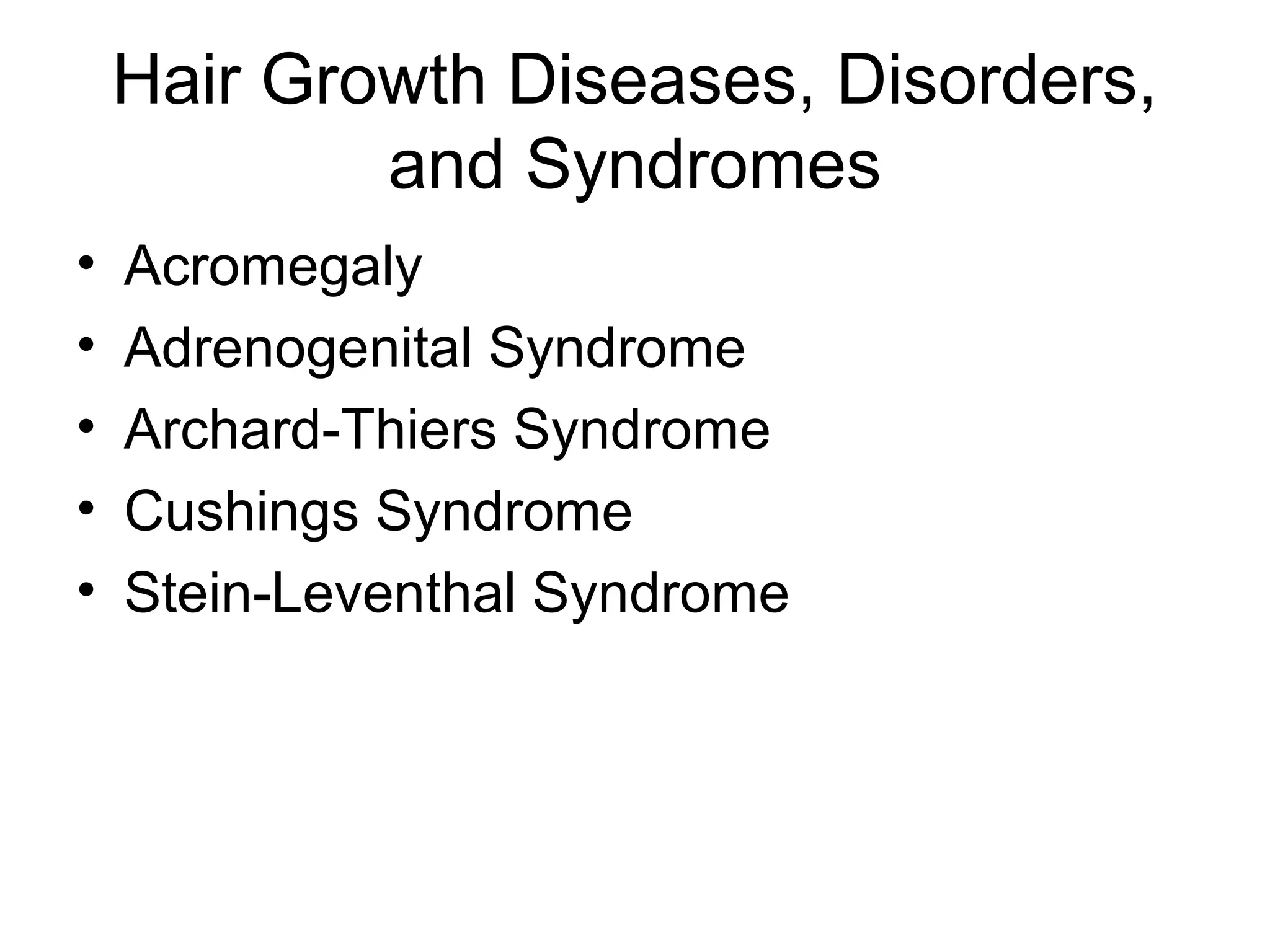 Hair Growth Diseases, Disorders,
            and Syndromes
•   Acromegaly
•   Adrenogenital Syndrome
•   Archard-Thiers Syndrome
•   Cushings Syndrome
•   Stein-Leventhal Syndrome
 