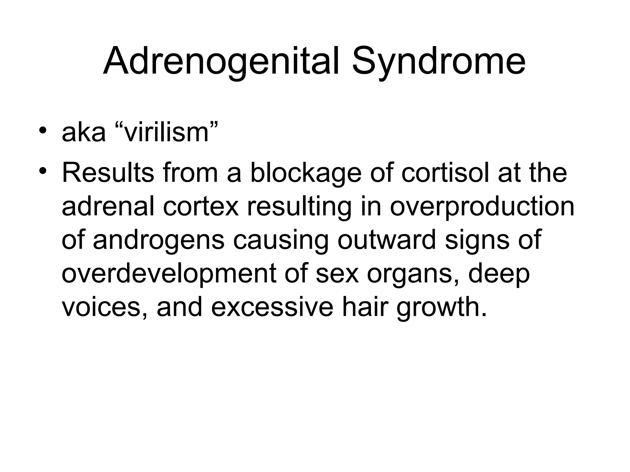 Adrenogenital Syndrome
• aka “virilism”
• Results from a blockage of cortisol at the
  adrenal cortex resulting in overproduction
  of androgens causing outward signs of
  overdevelopment of sex organs, deep
  voices, and excessive hair growth.
 