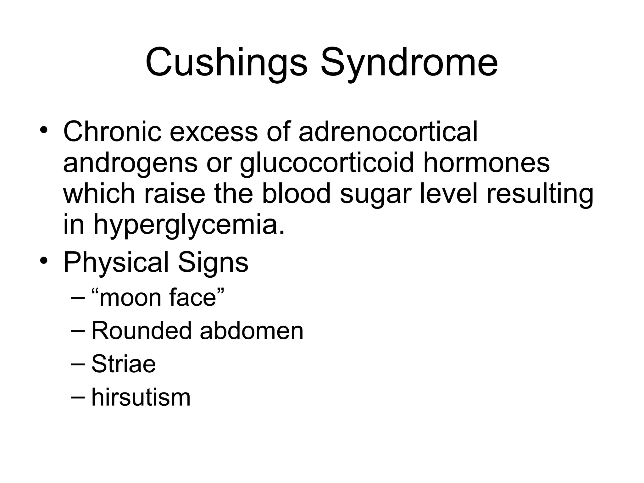 Cushings Syndrome
• Chronic excess of adrenocortical
  androgens or glucocorticoid hormones
  which raise the blood sugar level resulting
  in hyperglycemia.
• Physical Signs
  – “moon face”
  – Rounded abdomen
  – Striae
  – hirsutism
 