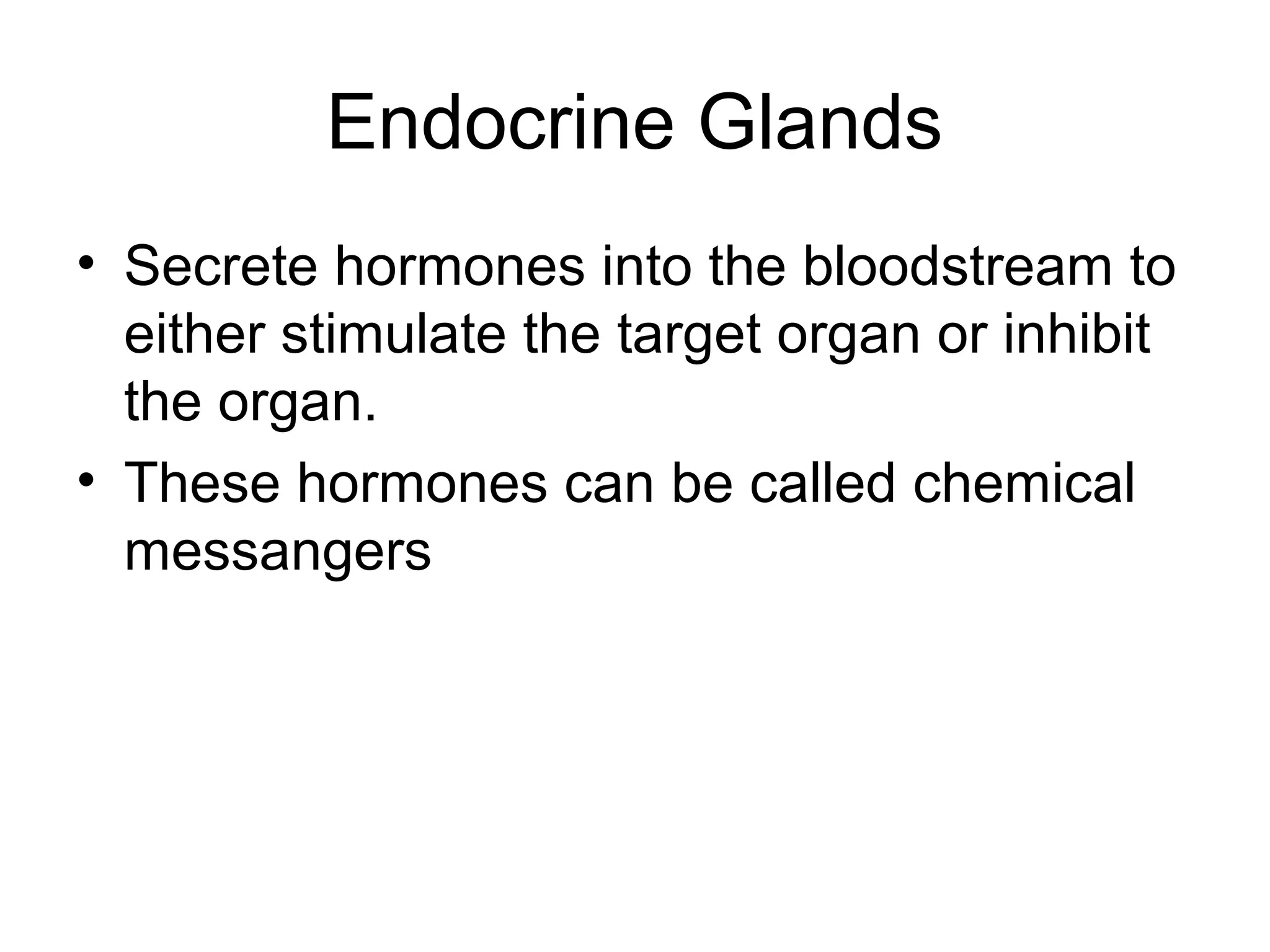 Endocrine Glands
• Secrete hormones into the bloodstream to
  either stimulate the target organ or inhibit
  the organ.
• These hormones can be called chemical
  messangers
 