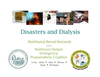 Disasters and Dialysis
  Northwest Renal Network
                 and
      Northwest Dialysis
        Emergency
   Preparedness Coalition
   Serving: Alaska  Idaho  Montana 
           Oregon  Washington
 
