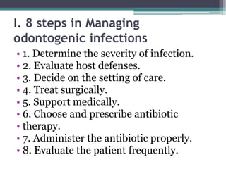 I. 8 steps in Managing
odontogenic infections
• 1. Determine the severity of infection.
• 2. Evaluate host defenses.
• 3. Decide on the setting of care.
• 4. Treat surgically.
• 5. Support medically.
• 6. Choose and prescribe antibiotic
• therapy.
• 7. Administer the antibiotic properly.
• 8. Evaluate the patient frequently.
 