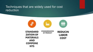Techniques that are widely used for cost
reduction
STANDARD
ZATION OF
MATERIALS
AND
COMPONE
NTS
STANDARDIZATIO
OF PRODUCT REDUCIN
LABOR
COST
 