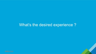 What’s the desired experience ?
 