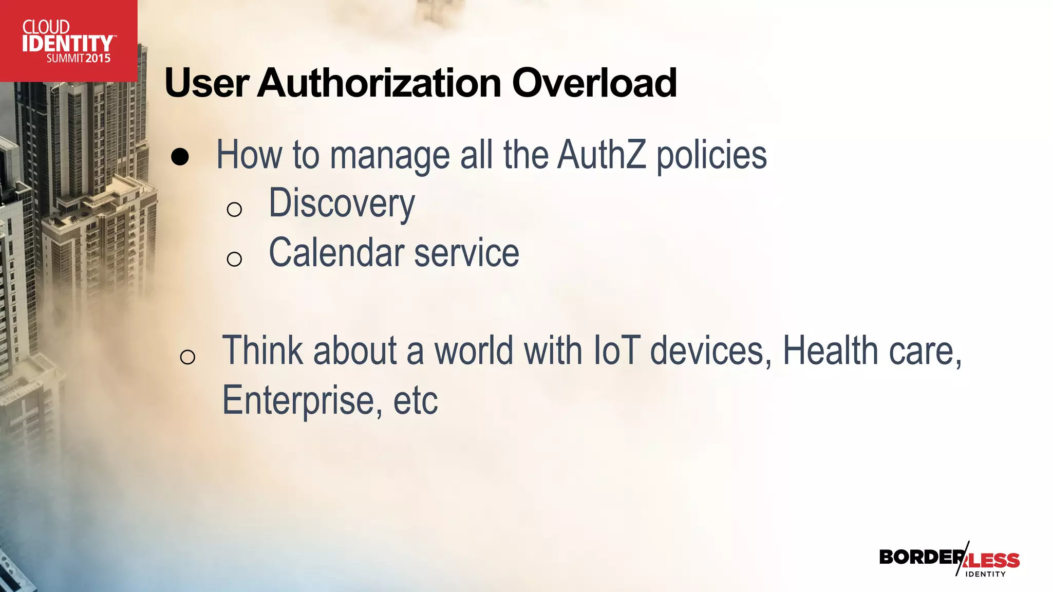 User Authorization Overload
●  How to manage all the AuthZ policies
o  Discovery
o  Calendar service
o  Think about a world with IoT devices, Health care,
Enterprise, etc
 