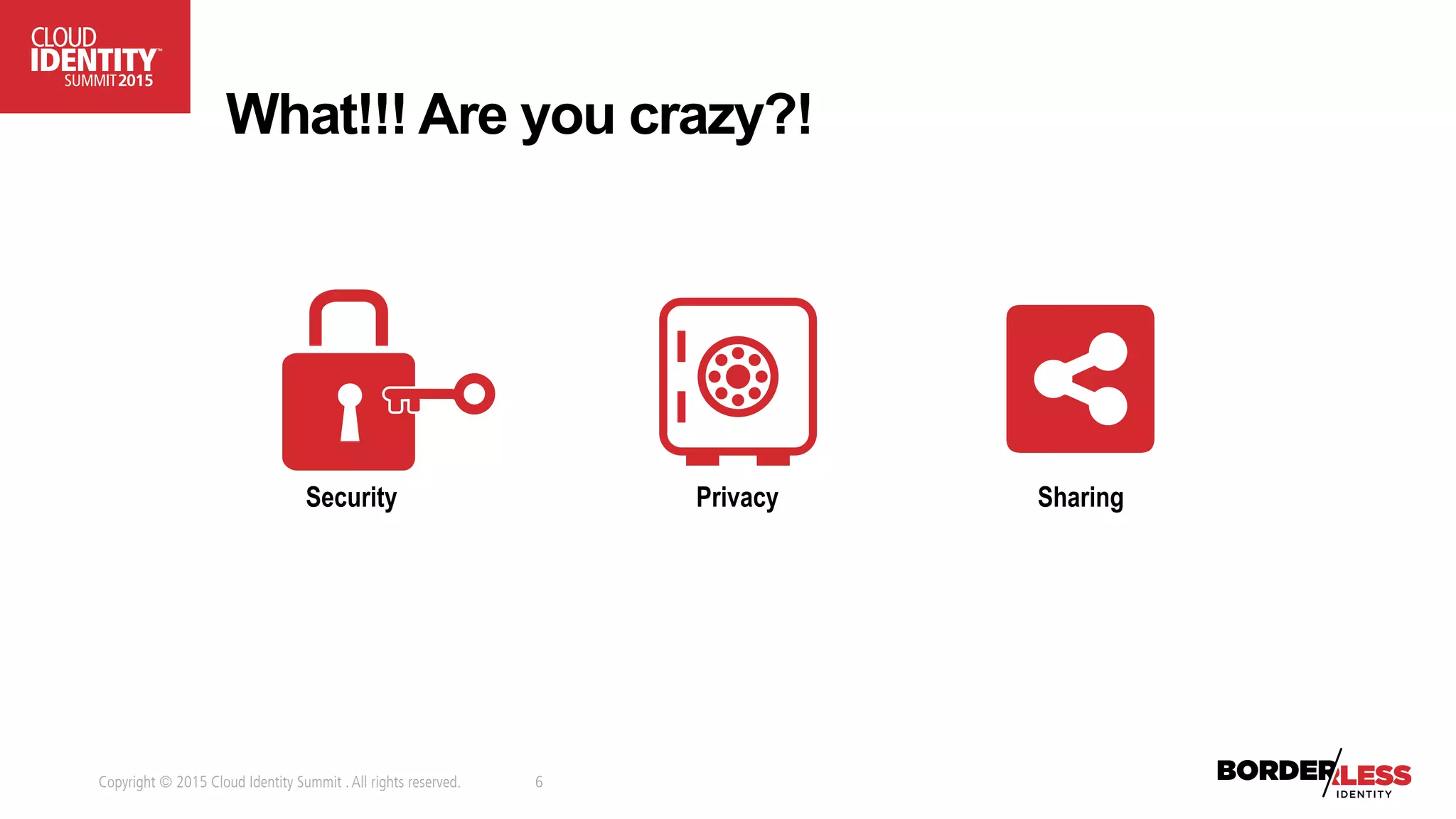 Copyright © 2015 Cloud Identity Summit .All rights reserved. 6
What!!! Are you crazy?!
Security Privacy Sharing
 