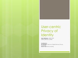 User-centric
Privacy of
Identity
Jenn Behrens, MSW, PhD
CIPM CIPP/US, CHPSE
Contributors:
Tim Reiniger, Director of Digital Services Group,
FutureLaw
Darren Kall, Kall Consulting
 