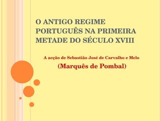O ANTIGO REGIME PORTUGUÊS NA PRIMEIRA METADE DO SÉCULO XVIII A acção de Sebastião José de Carvalho e Melo  (Marquês de Pombal) 