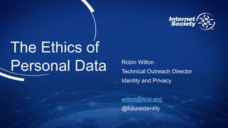 The Ethics of
Personal Data Robin Wilton
Technical Outreach Director
Identity and Privacy
wilton@isoc.org
@futureidentity
 