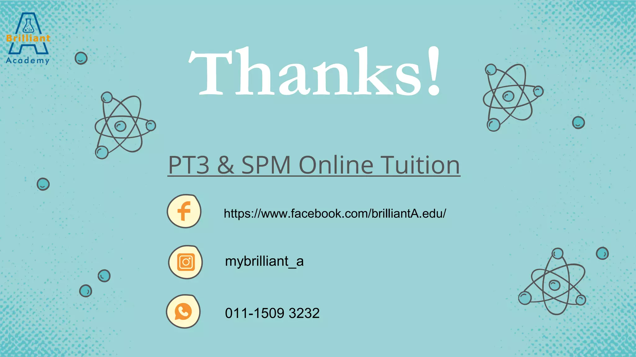 CREDITS: This presentation template was created by Slidesgo,
including icons by Flaticon, infographics & images by Freepik
and illustrations by Stories
Thanks!
https://www.facebook.com/brilliantA.edu/
mybrilliant_a
011-1509 3232
PT3 & SPM Online Tuition
 