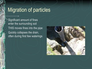 Migration of particlesSignificant amount of fines enter the surrounding soilTHIS moves fines into the pipeQuickly collapses the drain, often during first few waterings
