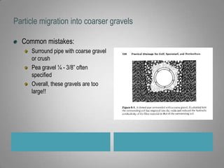 Particle migration into coarser gravelsCommon mistakes:Surround pipe with coarse gravel or crushPea gravel ¼ - 3/8” often specifiedOverall, these gravels are too large!!