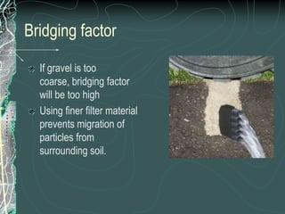 Bridging factorIf gravel is too coarse, bridging factor will be too highUsing finer filter material prevents migration of particles from surrounding soil.