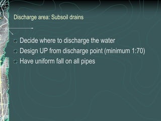 Discharge area: Subsoil drainsDecide where to discharge the waterDesign UP from discharge point (minimum 1:70)Have uniform fall on all pipes
