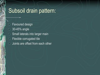 Subsoil drain pattern:Favoured design30-45% angleSmall laterals into larger mainFlexible corrugated tileJoints are offset from each other
