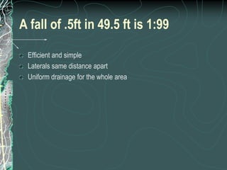 A fall of .5ft in 49.5 ft is 1:99Efficient and simpleLaterals same distance apartUniform drainage for the whole area