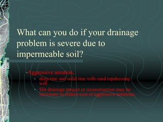 poor soils can add unknown expenses to the project-these are assumed by the contractor, paid by the job. (breakdowns, labor, design changes etc)  Although the advantages of using slit drainage as effective surface drainage outweight the disadvantages, what additional concerns may you have if performing this project on a putting green?Trench lines should not be sodded unless with washed sod so not to contaminate coarse sand in the trench.  