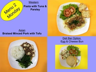 Braised Minced Pork with Tofu
Pasta with Tuna &
Parsley
M
enu
2
M
onday
Asian
Western
Deli Bar Option
Egg & Cheese Bun
 