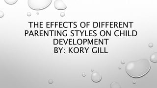 THE EFFECTS OF DIFFERENT
PARENTING STYLES ON CHILD
DEVELOPMENT
BY: KORY GILL
 