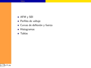 Índice




                 AFM y SEI
                 Perﬁles de voltaje
                 Curvas de deﬂexión y fuerza
                 Histogramas
                 Tablas




ges/CMA CS.jpg
 