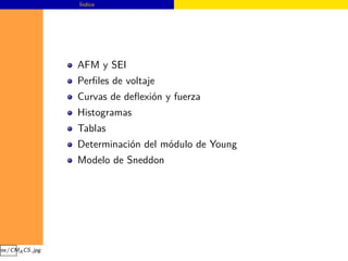 Índice




                 AFM y SEI
                 Perﬁles de voltaje
                 Curvas de deﬂexión y fuerza
                 Histogramas
                 Tablas
                 Determinación del módulo de Young
                 Modelo de Sneddon




ges/CMA CS.jpg
 
