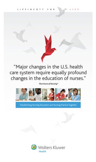 Transforming Nursing Education and Nursing Practice Together
“Major changes in the U.S. health
care system require equally profound
changes in the education of nurses.”
L I P P I N C O T T F O R L I F E
The Future of Nursing*
 