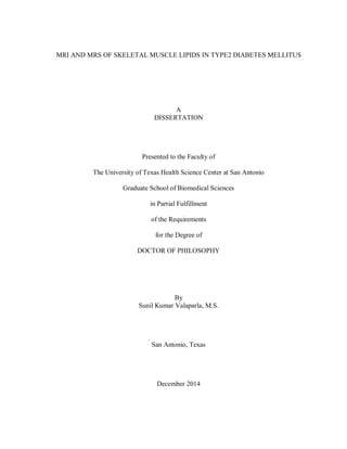 MRI AND MRS OF SKELETAL MUSCLE LIPIDS IN TYPE2 DIABETES MELLITUS
A
DISSERTATION
Presented to the Faculty of
The University of Texas Health Science Center at San Antonio
Graduate School of Biomedical Sciences
in Partial Fulfillment
of the Requirements
for the Degree of
DOCTOR OF PHILOSOPHY
By
Sunil Kumar Valaparla, M.S.
San Antonio, Texas
December 2014
 