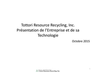 Tottori Resource Recycling, Inc.
Présentation de l’Entreprise et de sa
Technologie
1
Octobre 2015
 