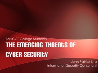 The Emerging Threats Of
Cyber Security
John Patrick Lita
Information Security Consultant
For ICCT College Students
 