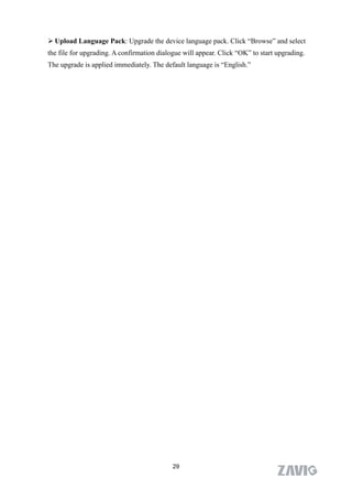 Upload Language Pack: Upgrade the device language pack. Click “Browse” and select
the file for upgrading. A confirmation dialogue will appear. Click “OK” to start upgrading.
The upgrade is applied immediately. The default language is “English.”




                                            29
 