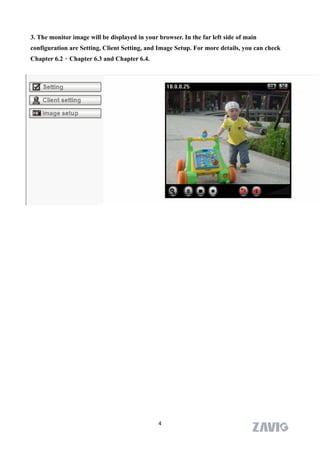 3. The monitor image will be displayed in your browser. In the far left side of main
configuration are Setting, Client Setting, and Image Setup. For more details, you can check
Chapter 6.2、Chapter 6.3 and Chapter 6.4.




                                               4
 