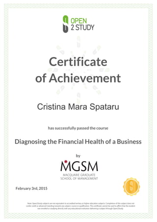 Certificate
of Achievement
Cristina Mara Spataru
has successfully passed the course
Diagnosing the Financial Health of a Business
by
February 3rd, 2015
 