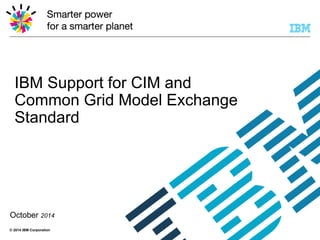 © 2014 IBM Corporation
IBM Support for CIM and
Common Grid Model Exchange
Standard
October 2014
 
